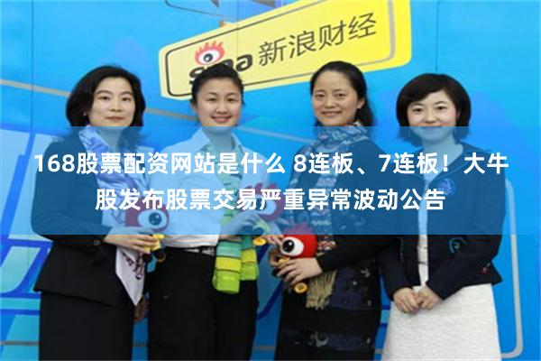 168股票配资网站是什么 8连板、7连板！大牛股发布股票交易严重异常波动公告