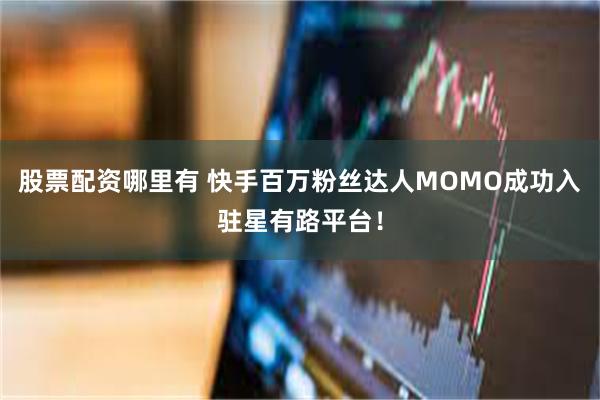 股票配资哪里有 快手百万粉丝达人MOMO成功入驻星有路平台！