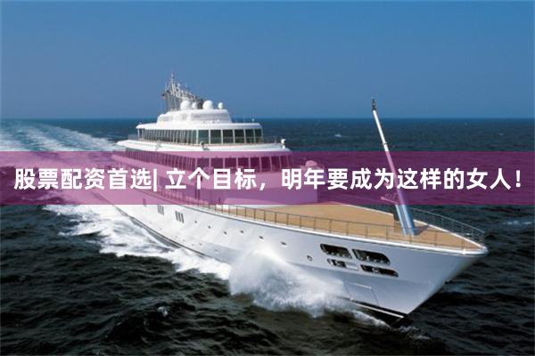 股票配资首选| 立个目标，明年要成为这样的女人！