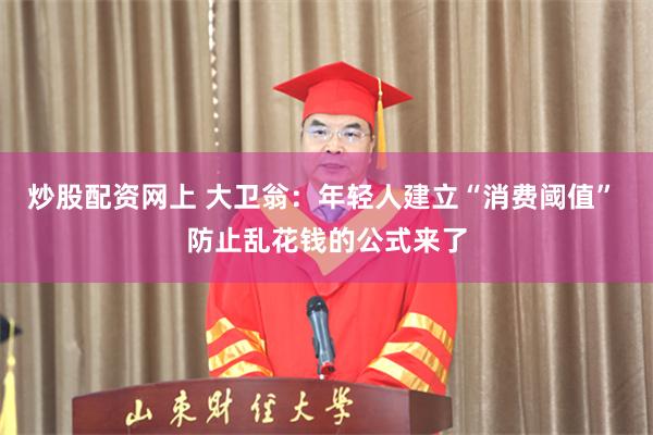 炒股配资网上 大卫翁：年轻人建立“消费阈值” 防止乱花钱的公式来了