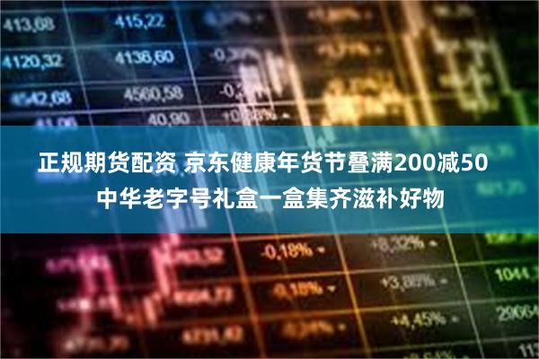 正规期货配资 京东健康年货节叠满200减50  中华老字号礼盒一盒集齐滋补好物