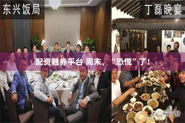 配资融券平台 周末，“恐慌”了！