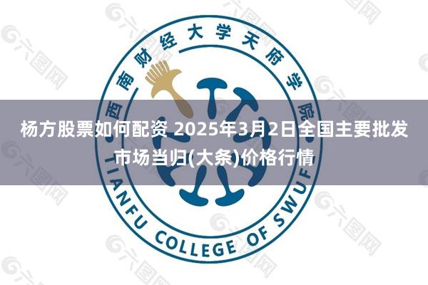 杨方股票如何配资 2025年3月2日全国主要批发市场当归(大条)价格行情
