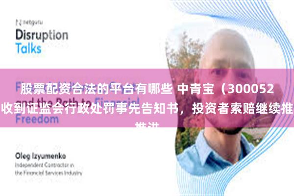 股票配资合法的平台有哪些 中青宝（300052）收到证监会行政处罚事先告知书，投资者索赔继续推进