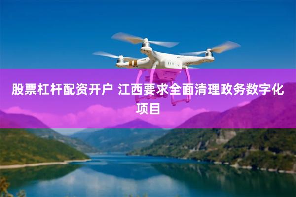 股票杠杆配资开户 江西要求全面清理政务数字化项目