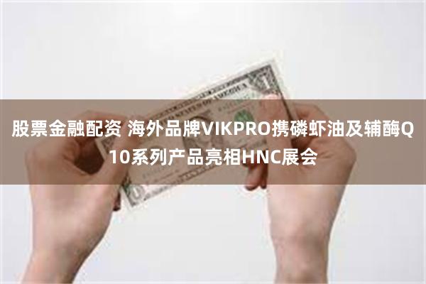 股票金融配资 海外品牌VIKPRO携磷虾油及辅酶Q10系列产品亮相HNC展会