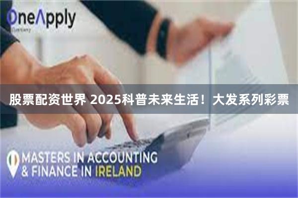 股票配资世界 2025科普未来生活！大发系列彩票