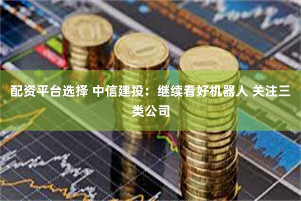 配资平台选择 中信建投：继续看好机器人 关注三类公司