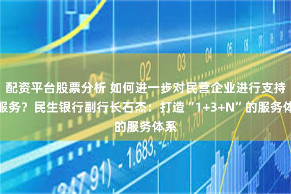 配资平台股票分析 如何进一步对民营企业进行支持和服务？民生银行副行长石杰：打造“1+3+N”的服务体系