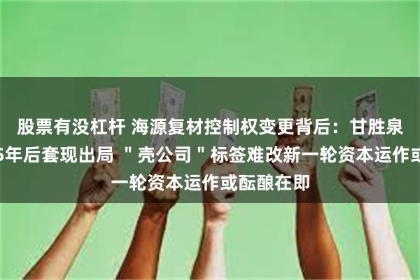股票有没杠杆 海源复材控制权变更背后：甘胜泉＂画饼＂5年后套现出局 ＂壳公司＂标签难改新一轮资本运作或酝酿在即