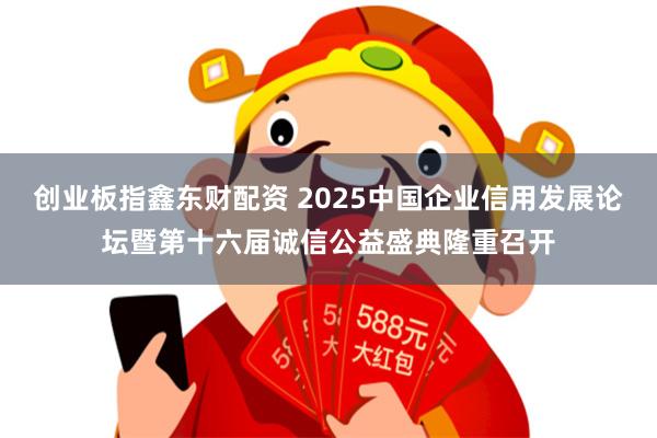 创业板指鑫东财配资 2025中国企业信用发展论坛暨第十六届诚信公益盛典隆重召开
