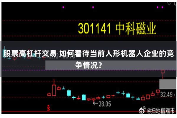 股票高杠杆交易 如何看待当前人形机器人企业的竞争情况？