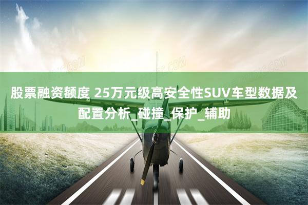 股票融资额度 25万元级高安全性SUV车型数据及配置分析_碰撞_保护_辅助