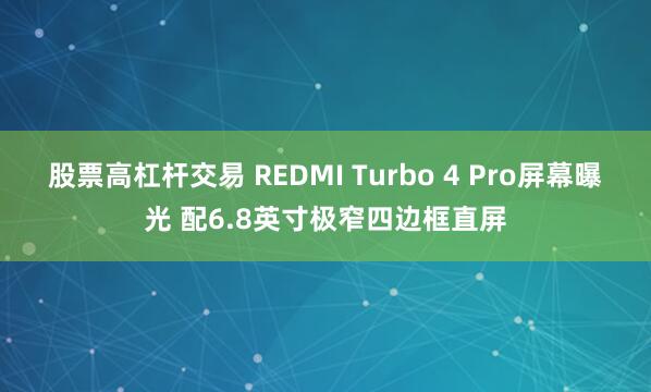 股票高杠杆交易 REDMI Turbo 4 Pro屏幕曝光 配6.8英寸极窄四边框直屏