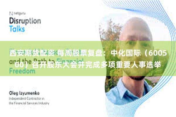 西安期货配资 每周股票复盘：中化国际（600500）召开股东大会并完成多项重要人事选举