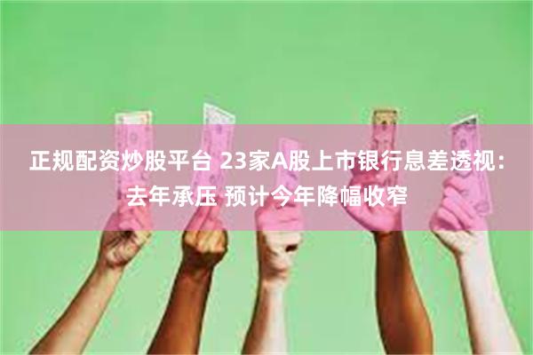 正规配资炒股平台 23家A股上市银行息差透视：去年承压 预计今年降幅收窄
