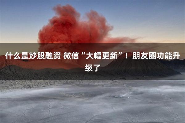 什么是炒股融资 微信“大幅更新”！朋友圈功能升级了
