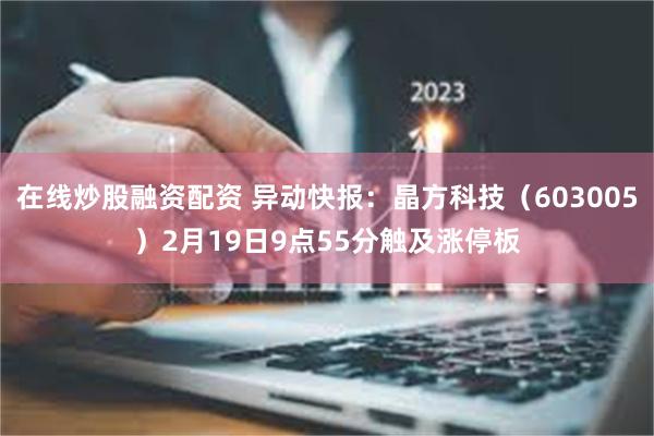 在线炒股融资配资 异动快报：晶方科技（603005）2月19日9点55分触及涨停板