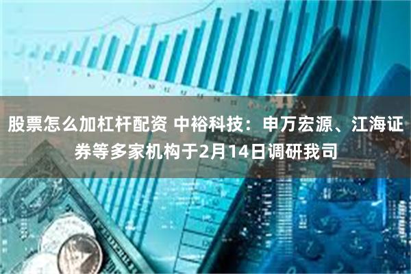 股票怎么加杠杆配资 中裕科技：申万宏源、江海证券等多家机构于2月14日调研我司