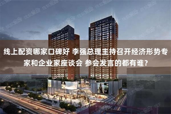 线上配资哪家口碑好 李强总理主持召开经济形势专家和企业家座谈会 参会发言的都有谁？