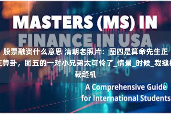 股票融资什么意思 清朝老照片：图四是算命先生正在算卦，图五的一对小兄弟太可怜了_情景_时候_裁缝机