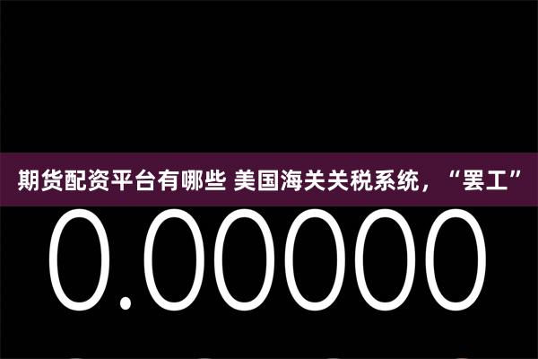 期货配资平台有哪些 美国海关关税系统，“罢工”