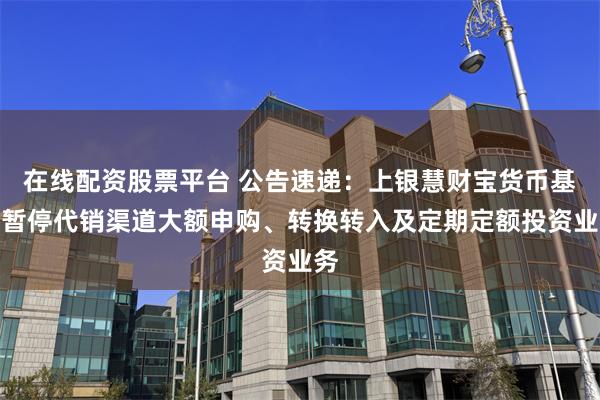 在线配资股票平台 公告速递：上银慧财宝货币基金暂停代销渠道大额申购、转换转入及定期定额投资业务