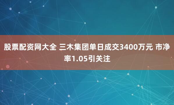 股票配资网大全 三木集团单日成交3400万元 市净率1.05引关注
