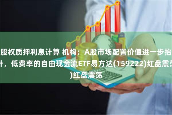 股权质押利息计算 机构：A股市场配置价值进一步抬升，低费率的自由现金流ETF易方达(159222)红盘震荡