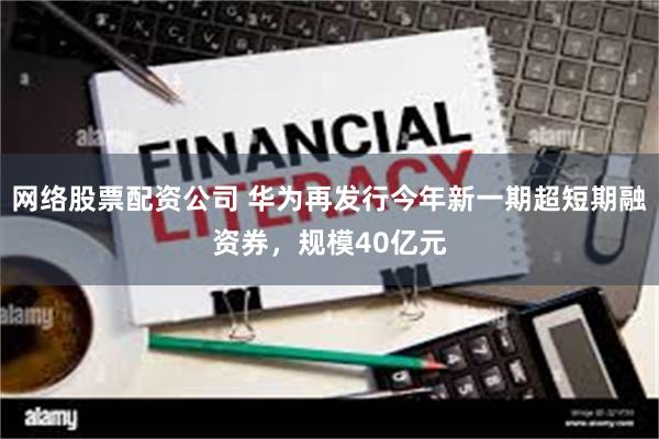 网络股票配资公司 华为再发行今年新一期超短期融资券，规模40亿元