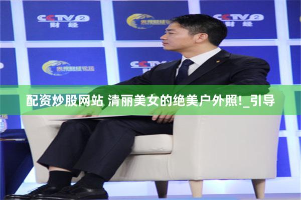 配资炒股网站 清丽美女的绝美户外照!_引导