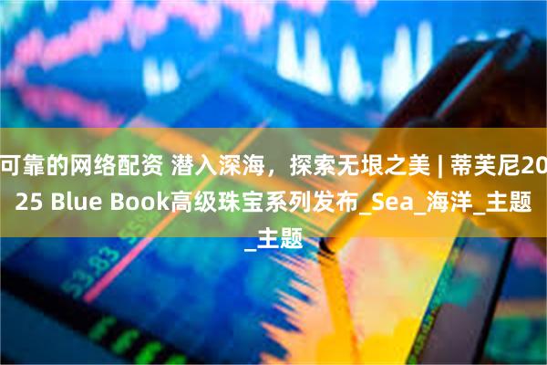 可靠的网络配资 潜入深海，探索无垠之美 | 蒂芙尼2025 Blue Book高级珠宝系列发布_Sea_海洋_主题