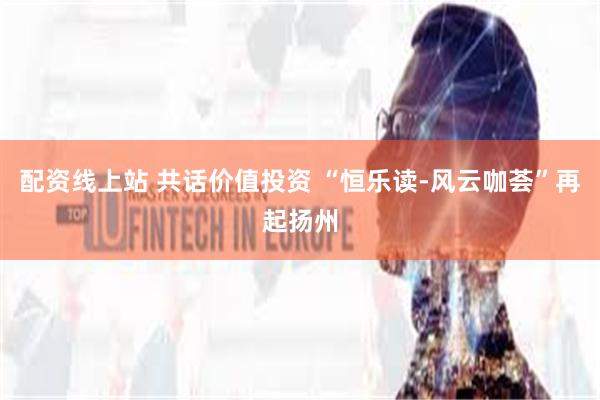 配资线上站 共话价值投资 “恒乐读-风云咖荟”再起扬州