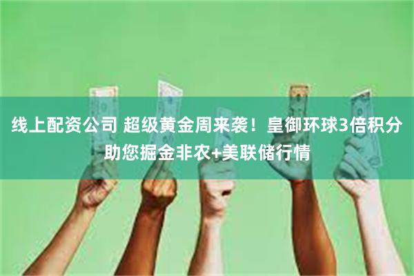 线上配资公司 超级黄金周来袭！皇御环球3倍积分助您掘金非农+美联储行情