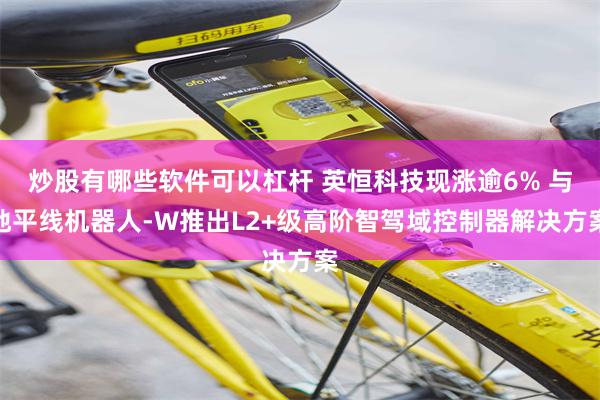 炒股有哪些软件可以杠杆 英恒科技现涨逾6% 与地平线机器人-W推出L2+级高阶智驾域控制器解决方案