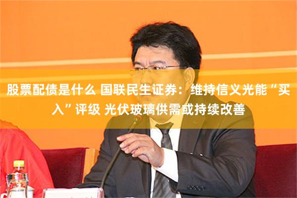 股票配债是什么 国联民生证券：维持信义光能“买入”评级 光伏玻璃供需或持续改善