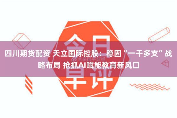 四川期货配资 天立国际控股：稳固“一干多支”战略布局 抢抓AI赋能教育新风口