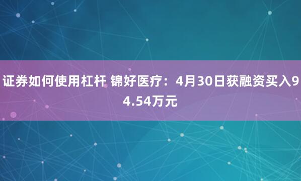 证券如何使用杠杆 锦好医疗：4月30日获融资买入94.54万元