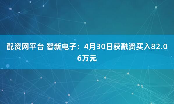 配资网平台 智新电子：4月30日获融资买入82.06万元