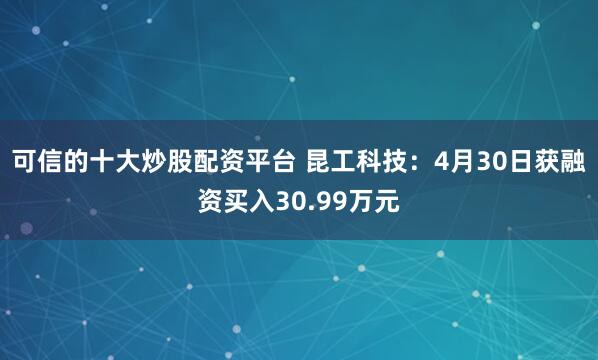可信的十大炒股配资平台 昆工科技：4月30日获融资买入30.99万元