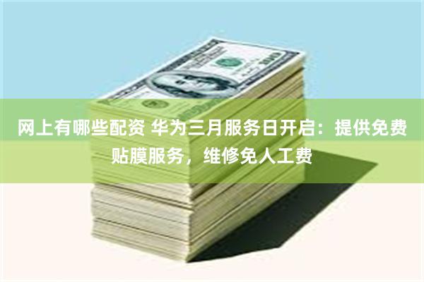 网上有哪些配资 华为三月服务日开启：提供免费贴膜服务，维修免人工费