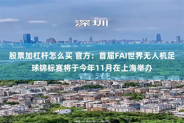股票加杠杆怎么买 官方：首届FAI世界无人机足球锦标赛将于今年11月在上海举办