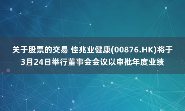 关于股票的交易 佳兆业健康(00876.HK)将于3月24日举行董事会会议以审批年度业绩
