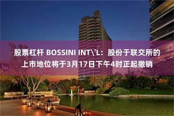 股票杠杆 BOSSINI INT'L：股份于联交所的上市地位将于3月17日下午4时正起撤销