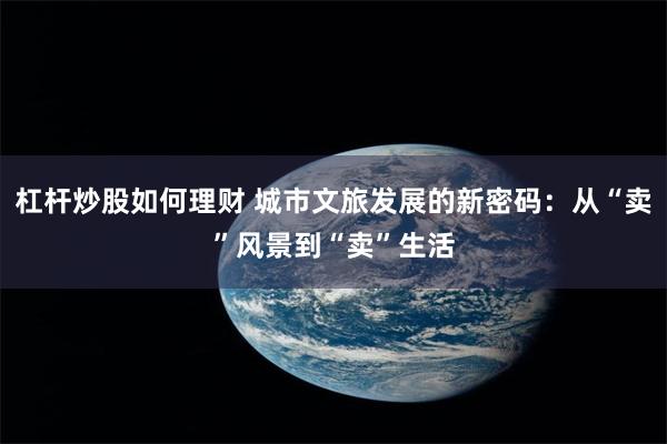 杠杆炒股如何理财 城市文旅发展的新密码：从“卖”风景到“卖”生活