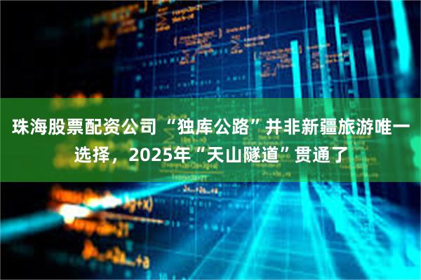 珠海股票配资公司 “独库公路”并非新疆旅游唯一选择，2025年“天山隧道”贯通了