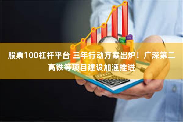 股票100杠杆平台 三年行动方案出炉！广深第二高铁等项目建设加速推进