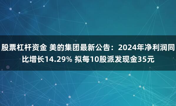 股票杠杆资金 美的集团最新公告：2024年净利润同比增长14.29% 拟每10股派发现金35元