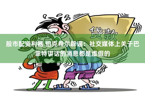 股市配资利器 伯克希尔辟谣：社交媒体上关于巴菲特讲话的消息都是虚假的