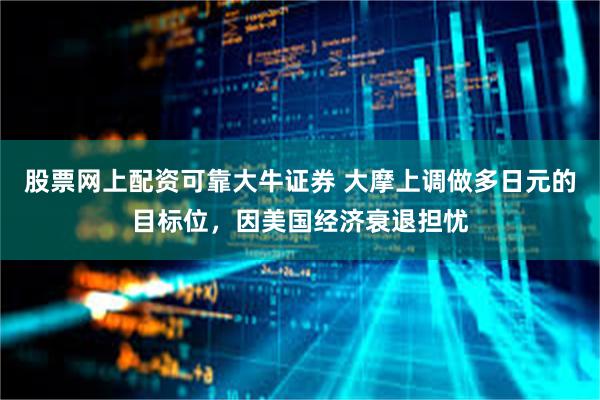 股票网上配资可靠大牛证券 大摩上调做多日元的目标位，因美国经济衰退担忧